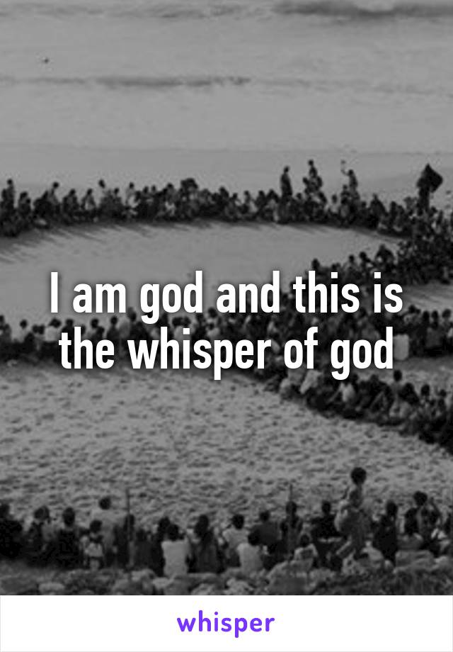 I am god and this is the whisper of god