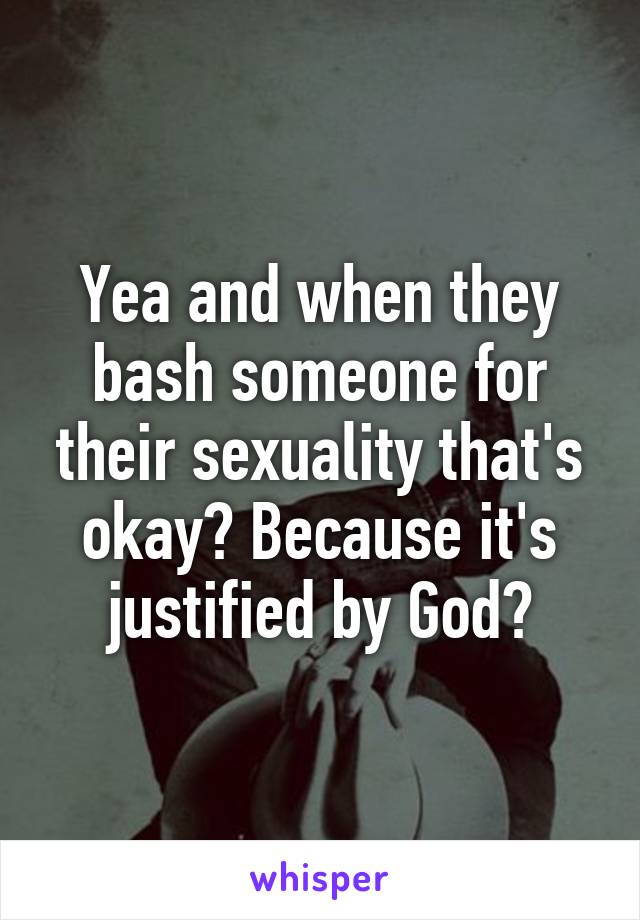 Yea and when they bash someone for their sexuality that's okay? Because it's justified by God?