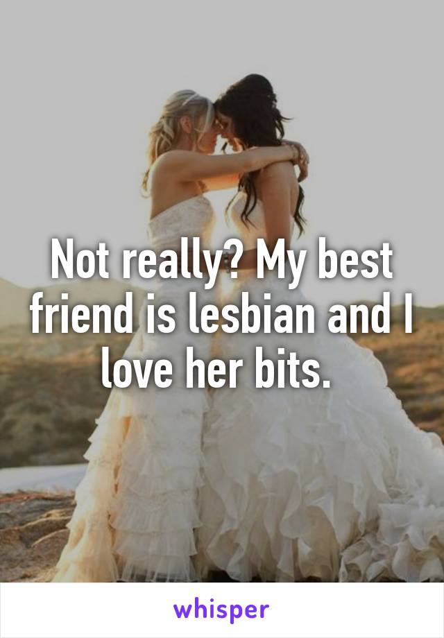 Not really? My best friend is lesbian and I love her bits. 