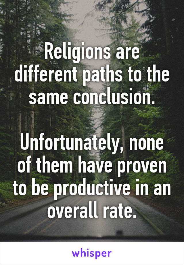 Religions are different paths to the same conclusion.

Unfortunately, none of them have proven to be productive in an overall rate.