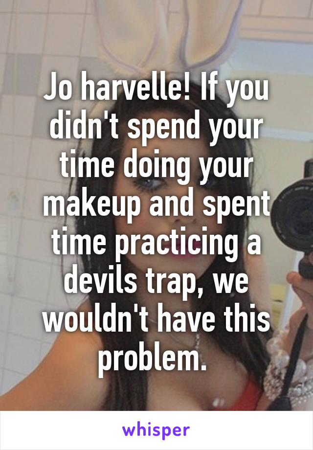 Jo harvelle! If you didn't spend your time doing your makeup and spent time practicing a devils trap, we wouldn't have this problem. 