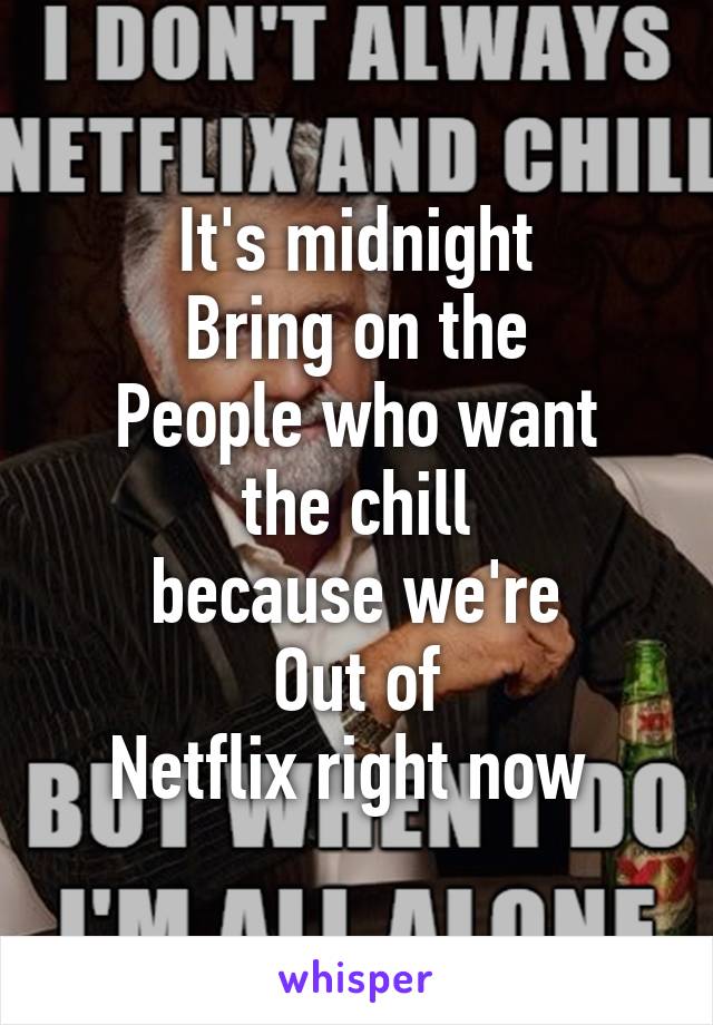 It's midnight
Bring on the
People who want the chill
because we're
Out of
Netflix right now 