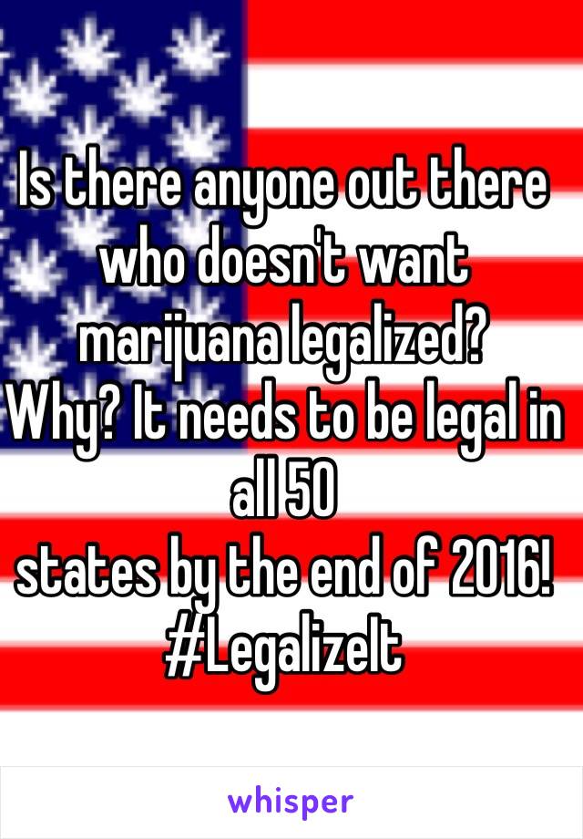 Is there anyone out there who doesn't want marijuana legalized? 
Why? It needs to be legal in all 50 
states by the end of 2016!
#LegalizeIt