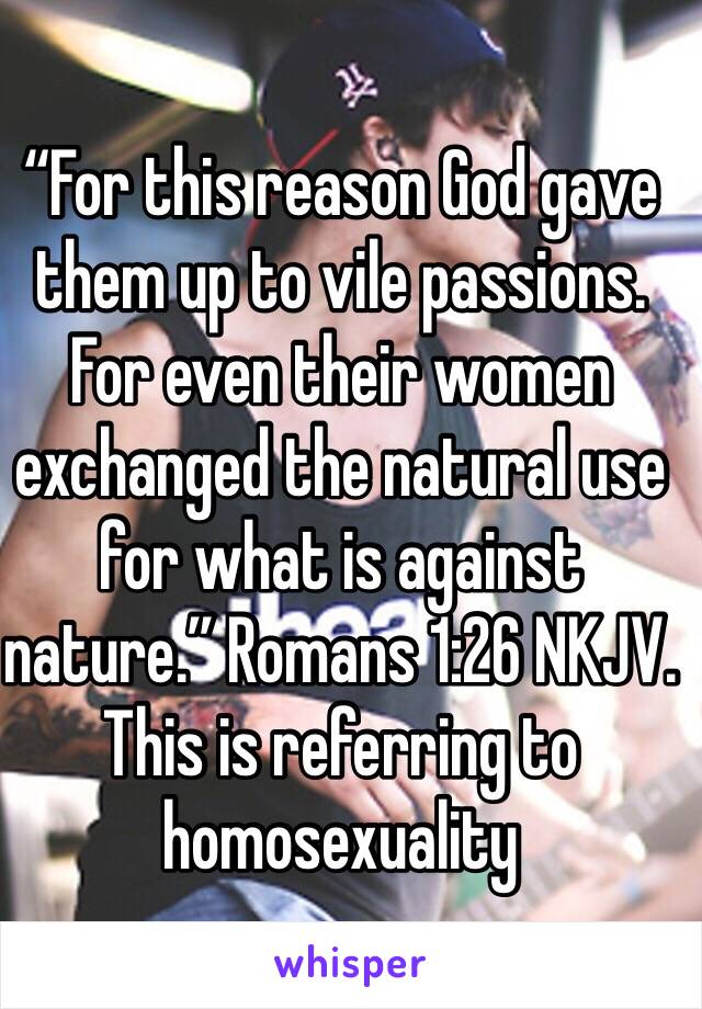 “For this reason God gave them up to vile passions. For even their women exchanged the natural use for what is against nature.” Romans‬ ‭1:26‬ ‭NKJV. This is referring to homosexuality 