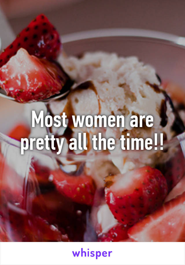 Most women are pretty all the time!!