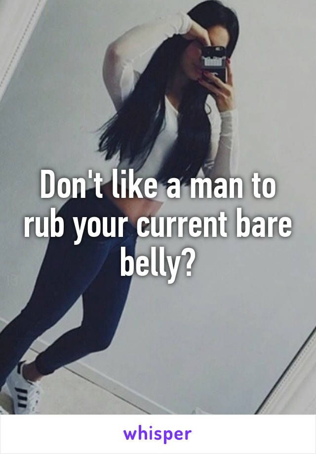 Don't like a man to rub your current bare belly?