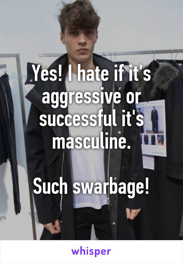 Yes! I hate if it's aggressive or successful it's masculine.

Such swarbage!