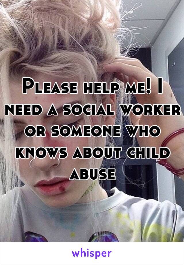 Please help me! I need a social worker or someone who knows about child abuse