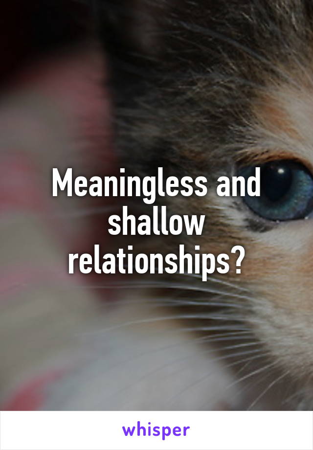 Meaningless and shallow relationships?