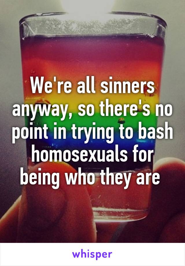 We're all sinners anyway, so there's no point in trying to bash homosexuals for being who they are 