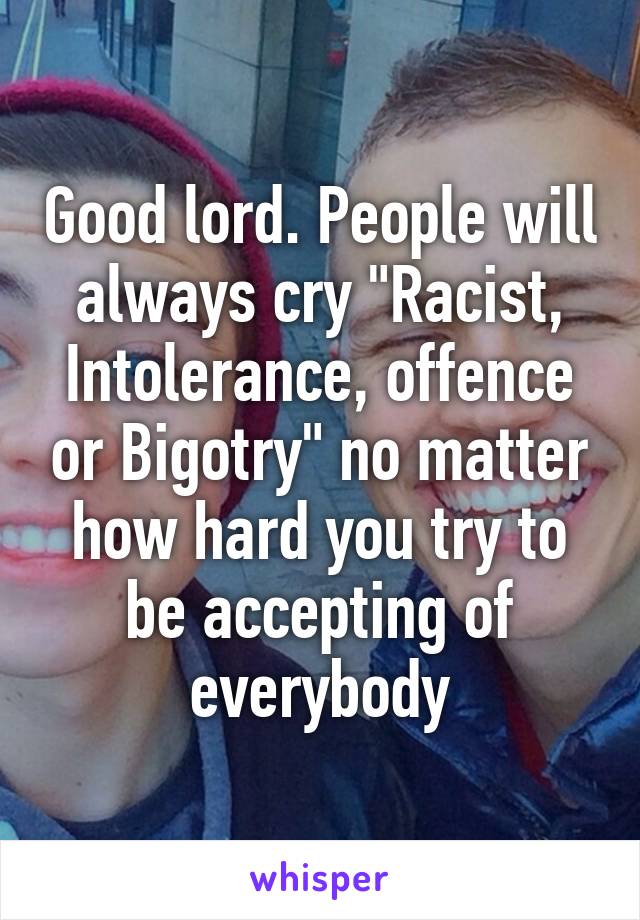 Good lord. People will always cry "Racist, Intolerance, offence or Bigotry" no matter how hard you try to be accepting of everybody