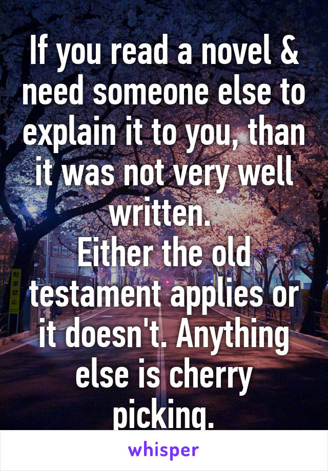 If you read a novel & need someone else to explain it to you, than it was not very well written. 
Either the old testament applies or it doesn't. Anything else is cherry picking.