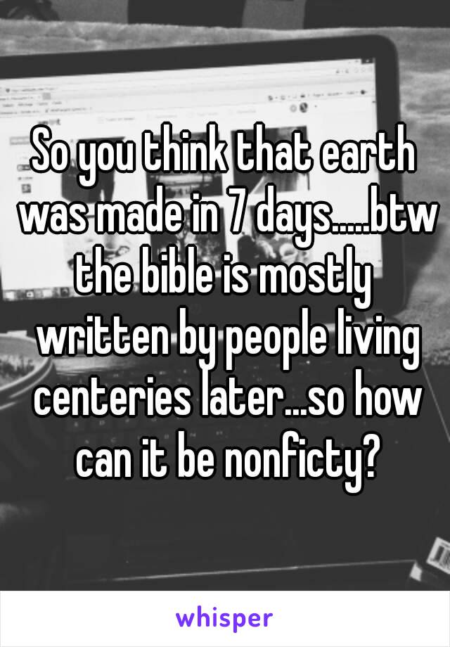 So you think that earth was made in 7 days.....btw the bible is mostly  written by people living centeries later...so how can it be nonficty?