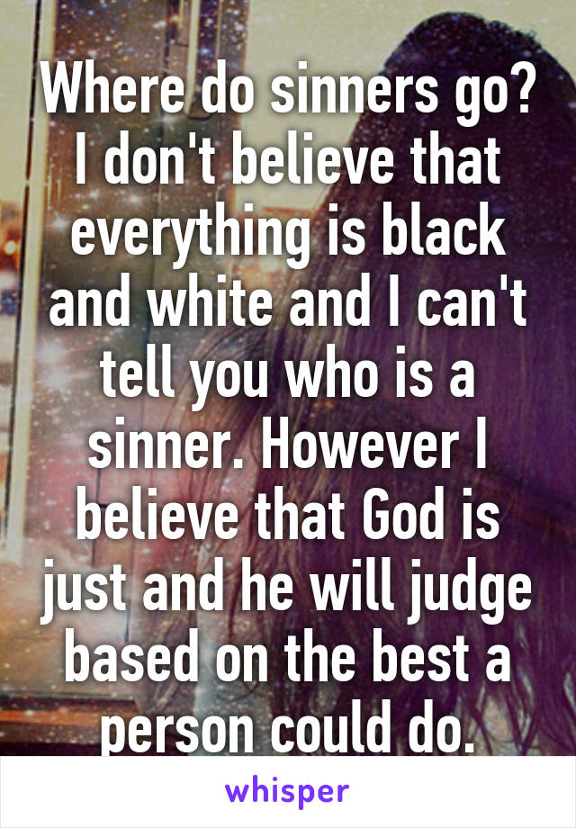 Where do sinners go? I don't believe that everything is black and white and I can't tell you who is a sinner. However I believe that God is just and he will judge based on the best a person could do.