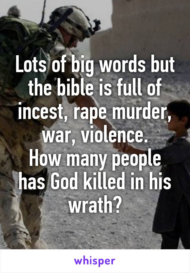 Lots of big words but the bible is full of incest, rape murder, war, violence.
How many people has God killed in his wrath?