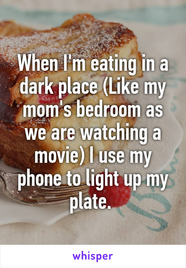When I'm eating in a dark place (Like my mom's bedroom as we are watching a movie) I use my phone to light up my plate. 