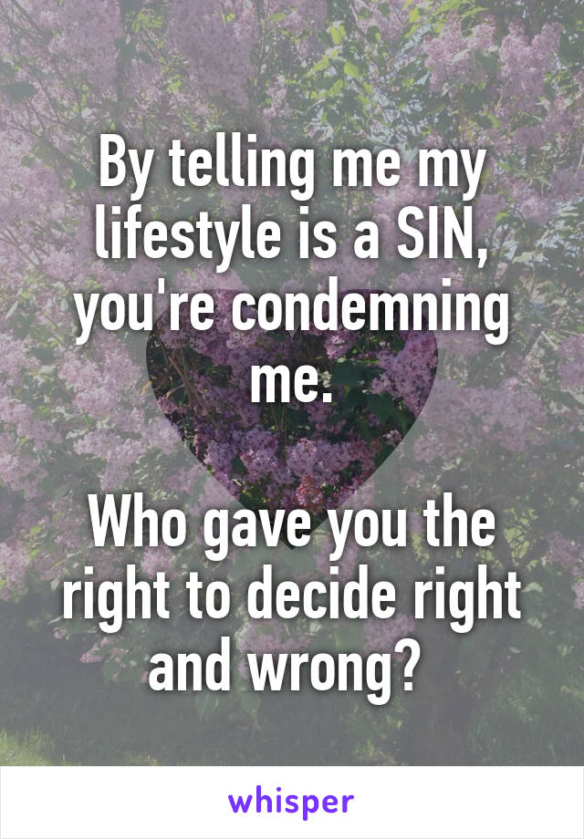 By telling me my lifestyle is a SIN, you're condemning me.

Who gave you the right to decide right and wrong? 