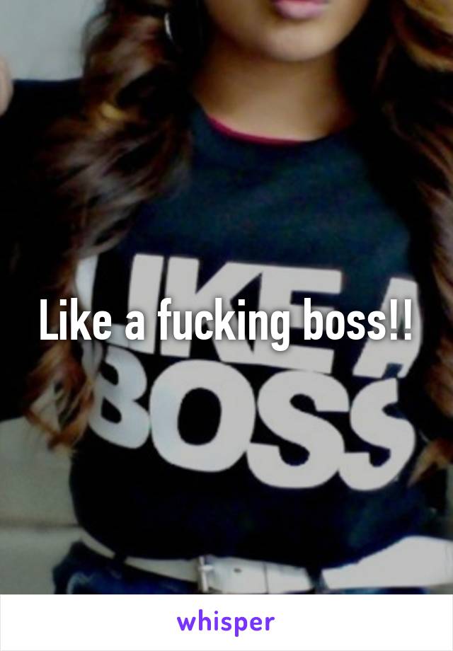 Like a fucking boss!!
