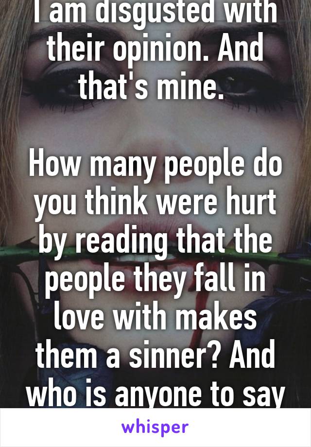 I am disgusted with their opinion. And that's mine. 

How many people do you think were hurt by reading that the people they fall in love with makes them a sinner? And who is anyone to say that? 