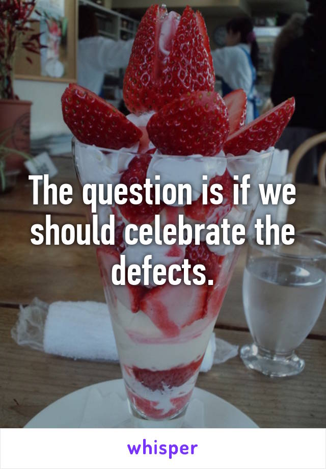 The question is if we should celebrate the defects.