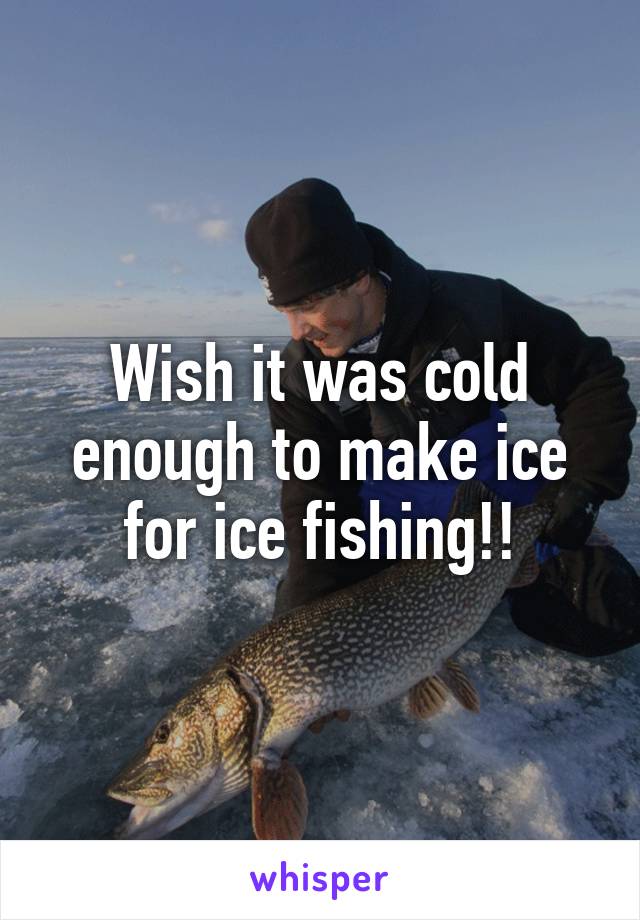 Wish it was cold enough to make ice for ice fishing!!
