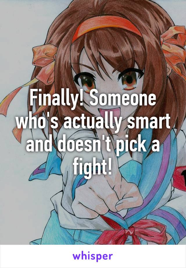 Finally! Someone who's actually smart and doesn't pick a fight!