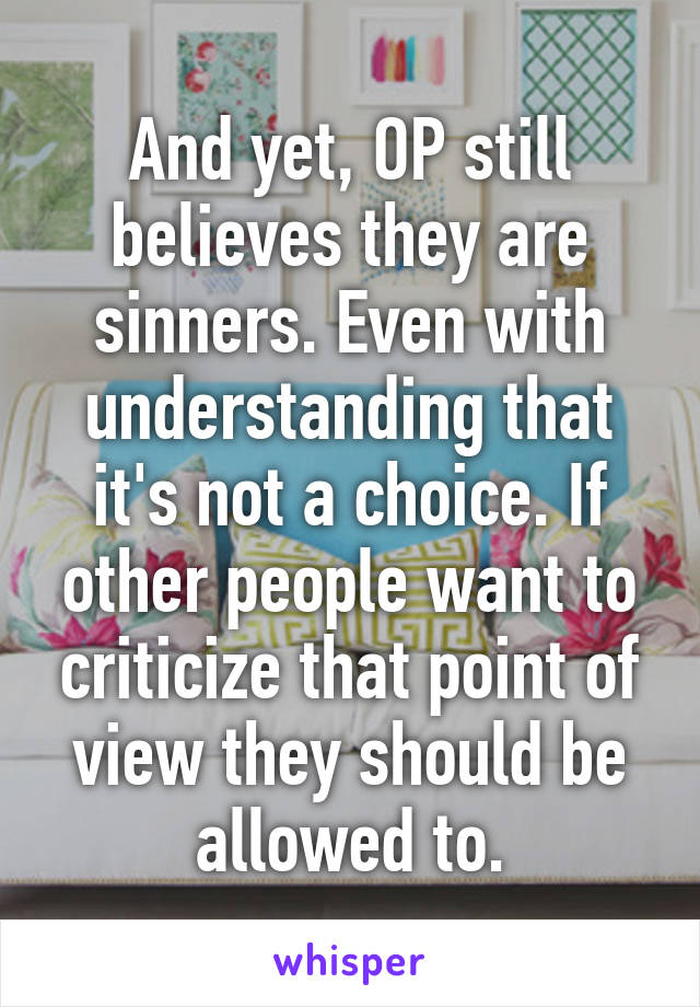 And yet, OP still believes they are sinners. Even with understanding that it's not a choice. If other people want to criticize that point of view they should be allowed to.