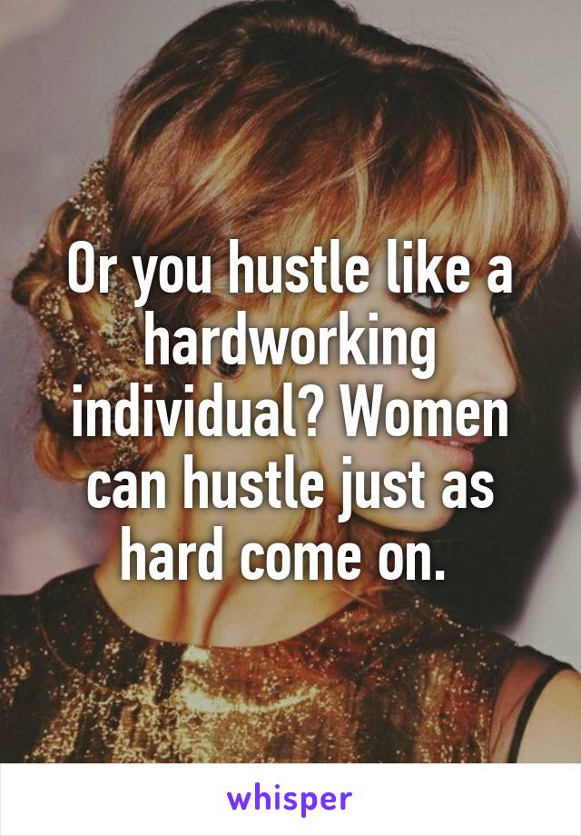 Or you hustle like a hardworking individual? Women can hustle just as hard come on. 