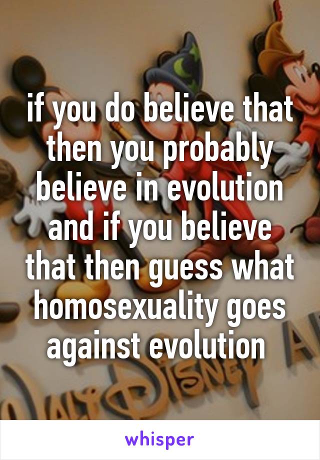 if you do believe that then you probably believe in evolution and if you believe that then guess what homosexuality goes against evolution 