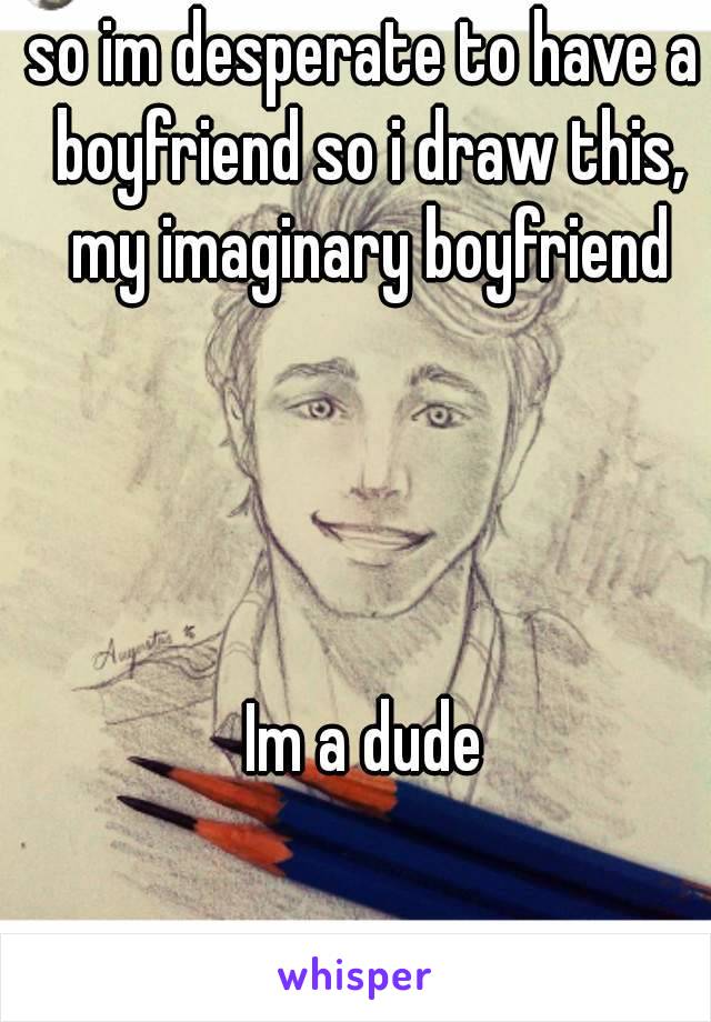so im desperate to have a boyfriend so i draw this, my imaginary boyfriend




Im a dude
