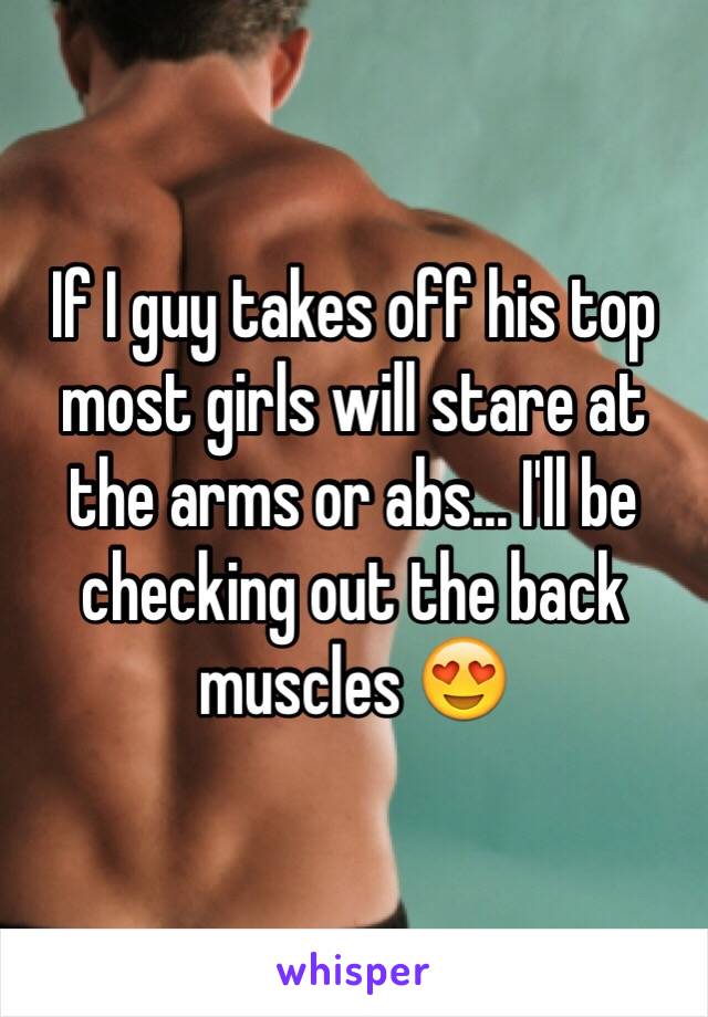 If I guy takes off his top most girls will stare at the arms or abs... I'll be checking out the back muscles 😍
