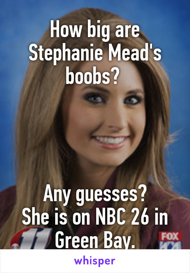 How big are Stephanie Mead's boobs? 




Any guesses?
She is on NBC 26 in Green Bay.
