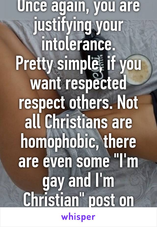 Once again, you are justifying your intolerance.
Pretty simple, if you want respected respect others. Not all Christians are homophobic, there are even some "I'm gay and I'm Christian" post on here 