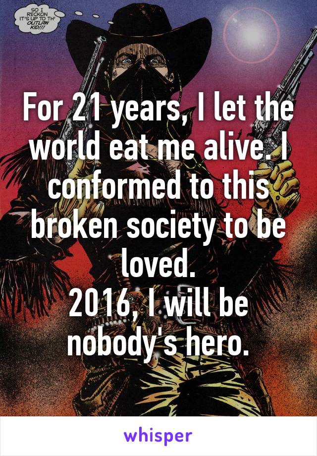 For 21 years, I let the world eat me alive. I conformed to this broken society to be loved.
2016, I will be nobody's hero.