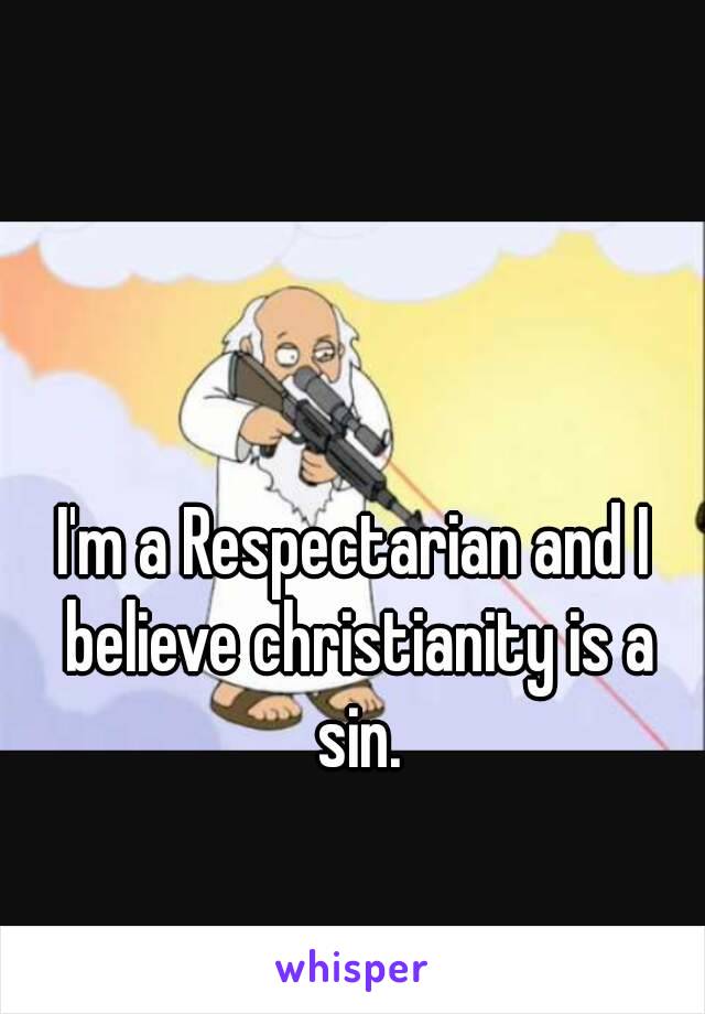 I'm a Respectarian and I believe christianity is a sin.