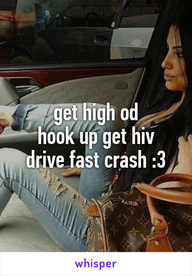get high od
hook up get hiv
drive fast crash :3