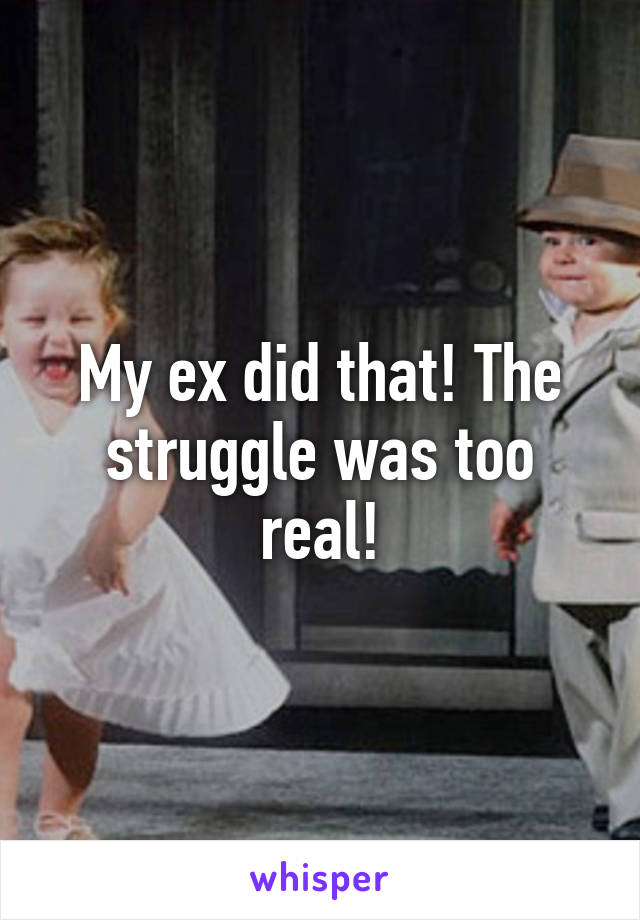 My ex did that! The struggle was too real!