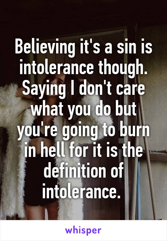 Believing it's a sin is intolerance though. Saying I don't care what you do but you're going to burn in hell for it is the definition of intolerance. 