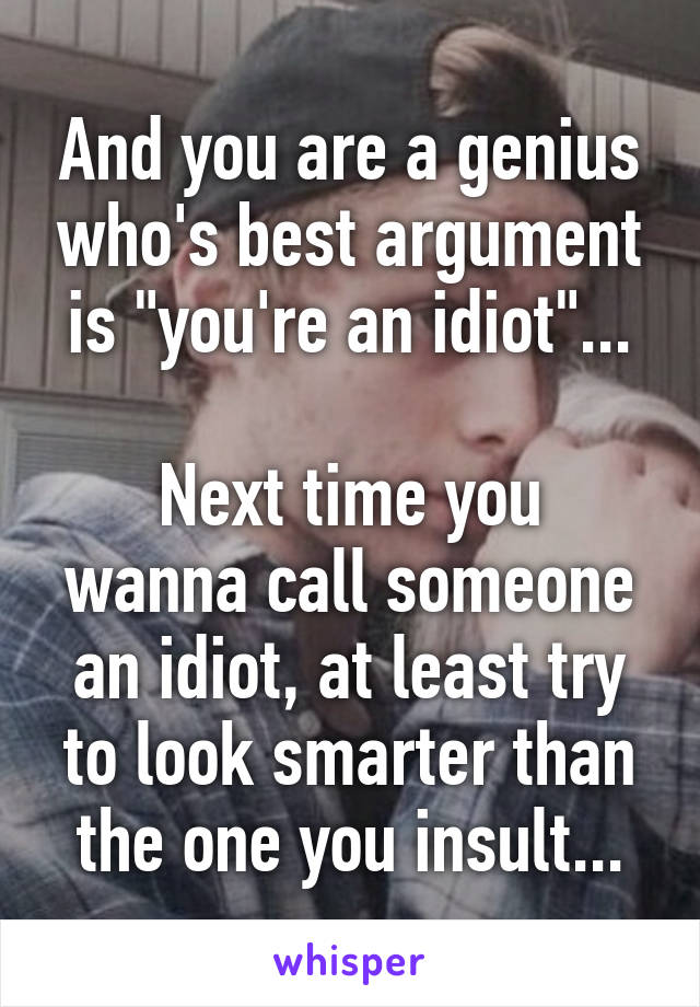 And you are a genius who's best argument is "you're an idiot"...

Next time you wanna call someone an idiot, at least try to look smarter than the one you insult...