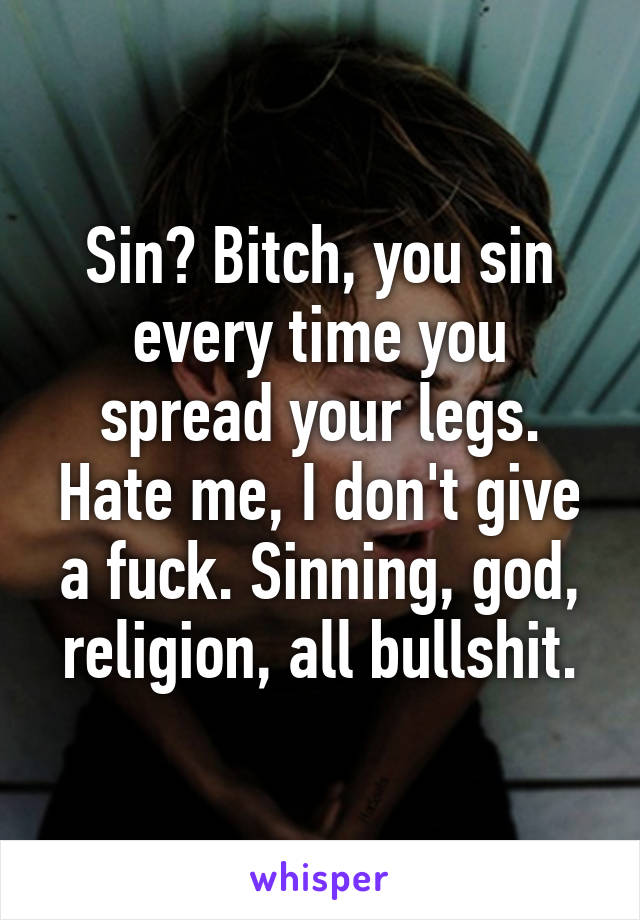 Sin? Bitch, you sin every time you spread your legs. Hate me, I don't give a fuck. Sinning, god, religion, all bullshit.