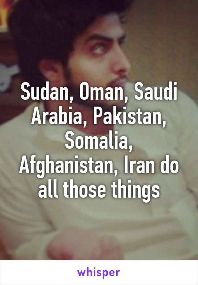 Sudan, Oman, Saudi Arabia, Pakistan, Somalia, Afghanistan, Iran do all those things