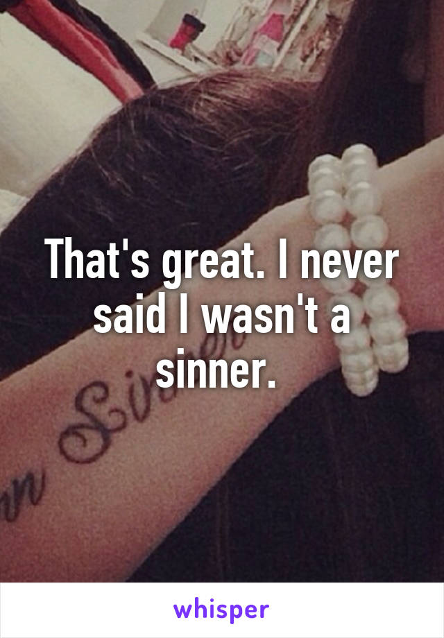 That's great. I never said I wasn't a sinner. 