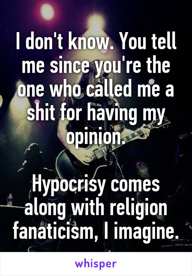 I don't know. You tell me since you're the one who called me a shit for having my opinion.

Hypocrisy comes along with religion fanaticism, I imagine.