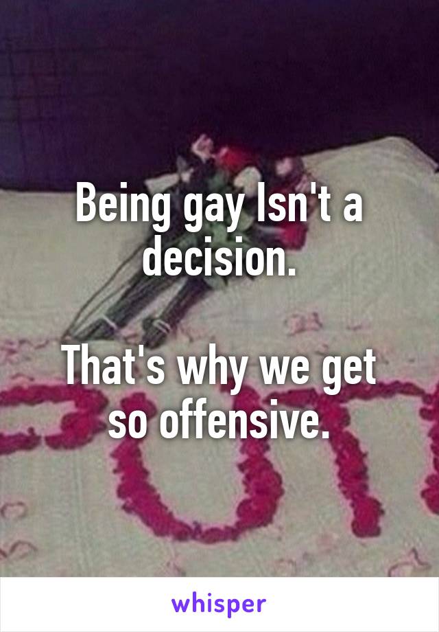 Being gay Isn't a decision.

That's why we get so offensive.