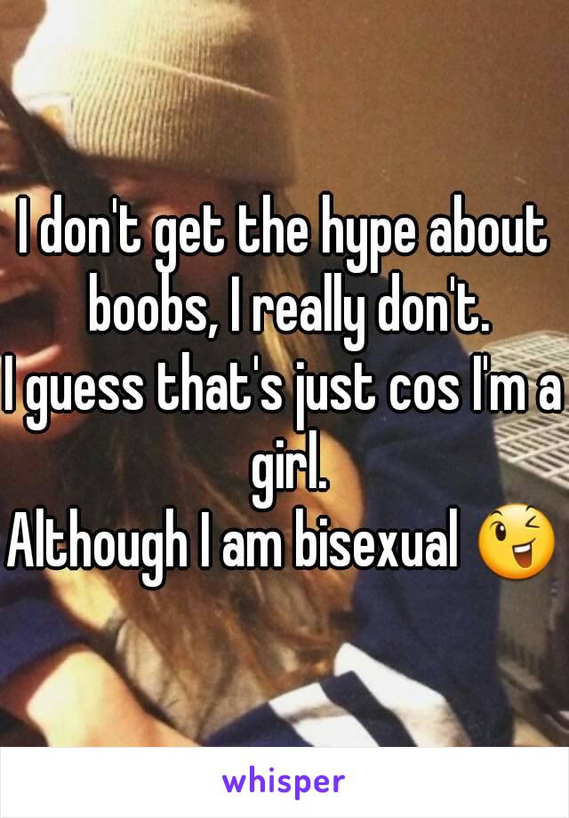I don't get the hype about boobs, I really don't.
I guess that's just cos I'm a girl.
Although I am bisexual 😉