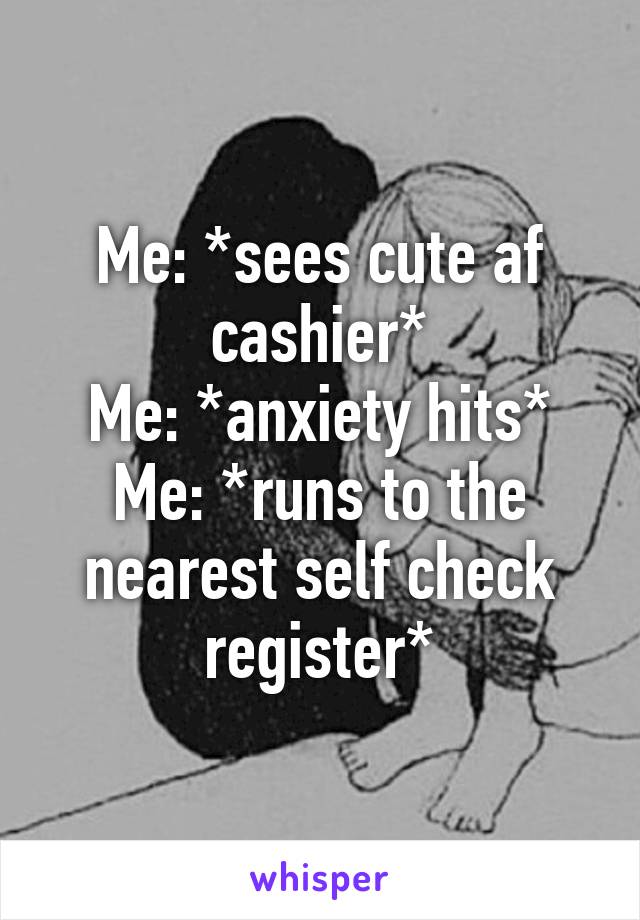 Me: *sees cute af cashier*
Me: *anxiety hits*
Me: *runs to the nearest self check register*