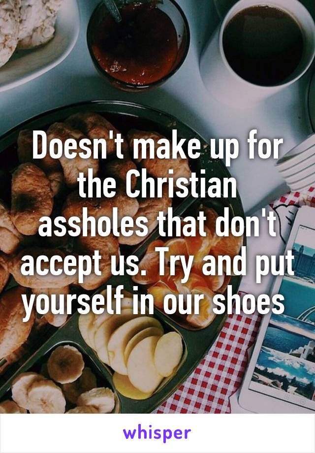 Doesn't make up for the Christian assholes that don't accept us. Try and put yourself in our shoes 