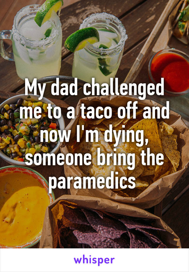 My dad challenged me to a taco off and now I'm dying, someone bring the paramedics 