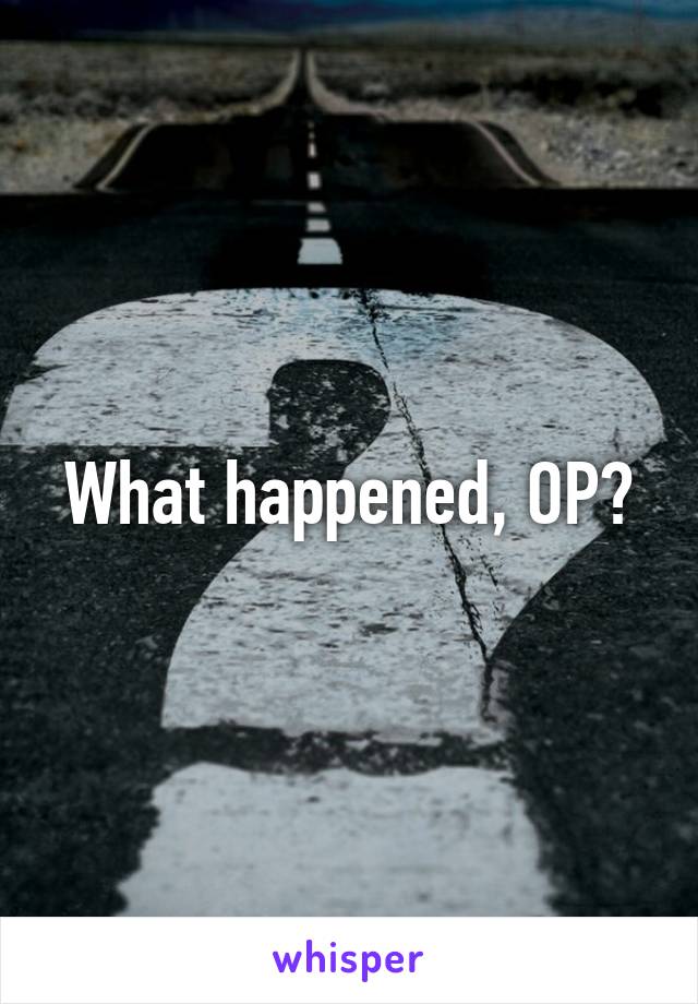 What happened, OP?