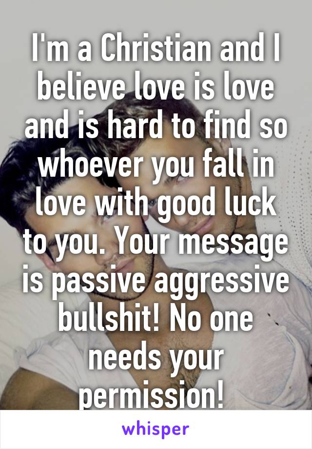 I'm a Christian and I believe love is love and is hard to find so whoever you fall in love with good luck to you. Your message is passive aggressive bullshit! No one needs your permission! 